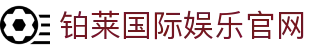 铂莱国际娱乐_铂莱国际娱乐城_官方注册通道